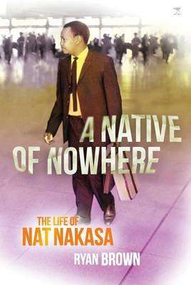 A Native of Nowhere: The Life of Nat Nakasa - Ryan Brown