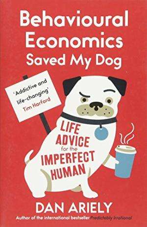 Behavioural Economics Saved My Dog: Life Advice For The Imperfect Human - Dan Ariely