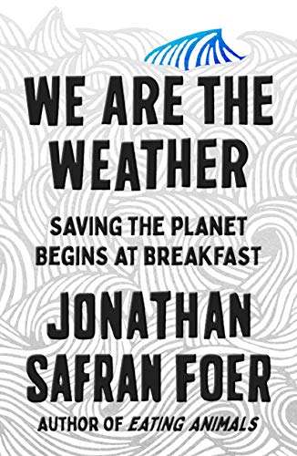 We Are the Weather: Saving the Planet Begins at Breakfast - Jonathan Safran Foer