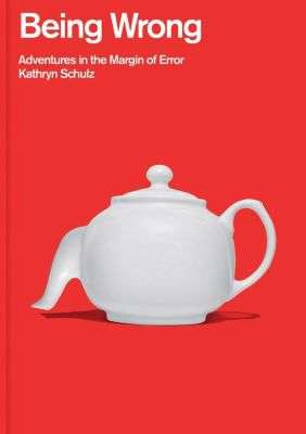 Being Wrong: Adventures in the Margin of Error Kathryn Schulz