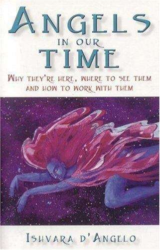 Angels in Our Time: Why They're Here, Where to See Them and How to Work with Them Ishvara D'Angelo