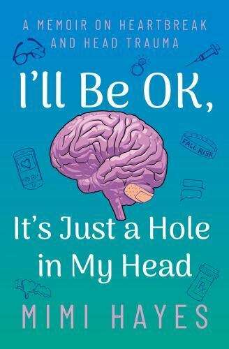 I'll Be OK, It's Just a Hole in My Head: A Memoir on Heartbreak and Head Trauma - Mimi Hayes