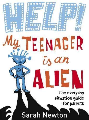 Help! My Teenager is an Alien The Everyday Situation Guide for Parents Sarah Newton