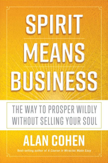 Spirit Means Business: The Way to Prosper Wildly Without Selling Your Soul - Alan Cohen