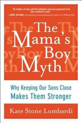 The Mama's Boy Myth: Why Keeping Our Sons Close Makes Them Stronger - Kate Stone Lombardi