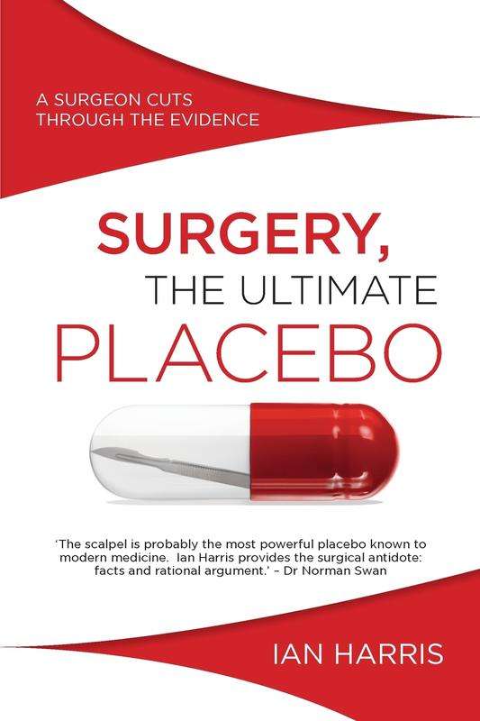 Surgery, the Ultimate Placebo: A Surgeon Cuts Through the Evidence - Ian Harris