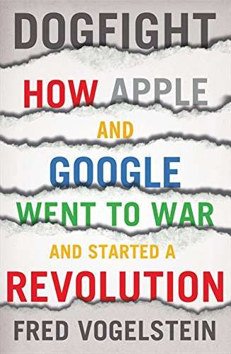 Dogfight How Apple and Google Went to War and Started a Revolution - Fred Vogelstein