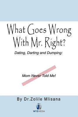 What Goes Wrong With Mr. Right?: Dating, Darting and Dumping: Mom Never Told Me - Zolile Mlisana