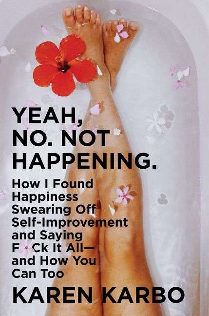 Yeah, No. Not Happening: How I Found Happiness Swearing Off Self-Improvement and Saying F*ck It A...
