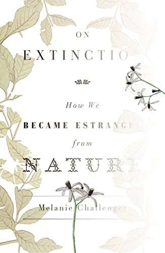 On Extinction How We Became Estranged from Nature Melanie Challenger