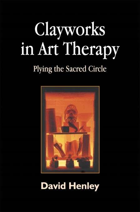 Clayworks in Art Therapy: Plying the Sacred Circle - David Henley