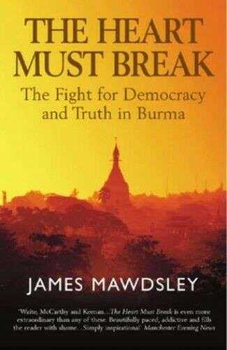The Heart Must Break The Fight for Democracy and Truth in Burma James Mawdsley