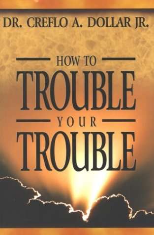 How to Trouble Your Trouble Creflo A. Dollar