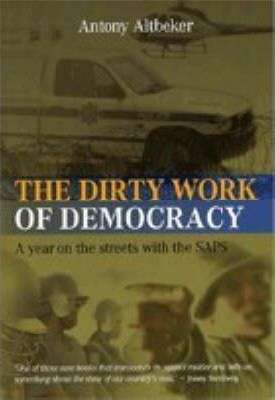 The Dirty Work of Democracy: A Year on the Streets with the SAPS Altbeker, Antony