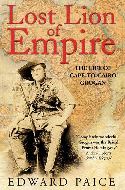 Lost Lion of Empire: The Life of 'Cape-to-Cairo' Grogan - Edward Paice