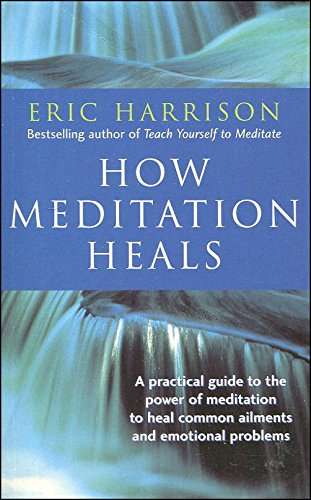 How Meditation Heals: A Practical Guide to Healing Your Body and Your Mind Eric Harrison