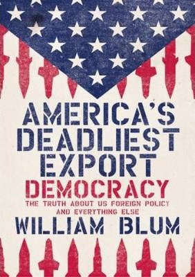 America's Deadliest Export Democracy The Truth about US Foreign Policy and Everything Else Willia...