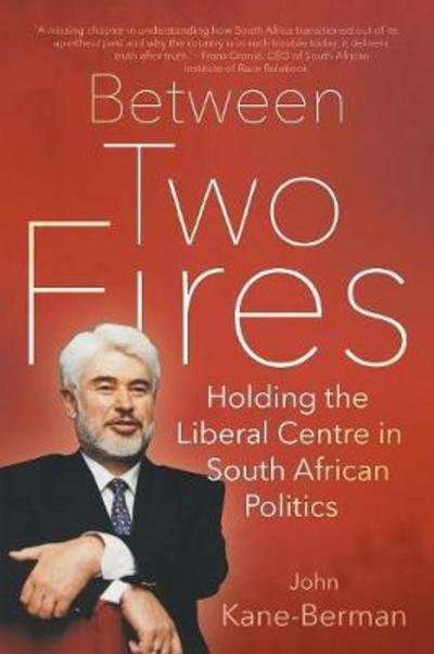 Between Two Fires Holding the Liberal Centre in South African Politics - John Kane-Berman