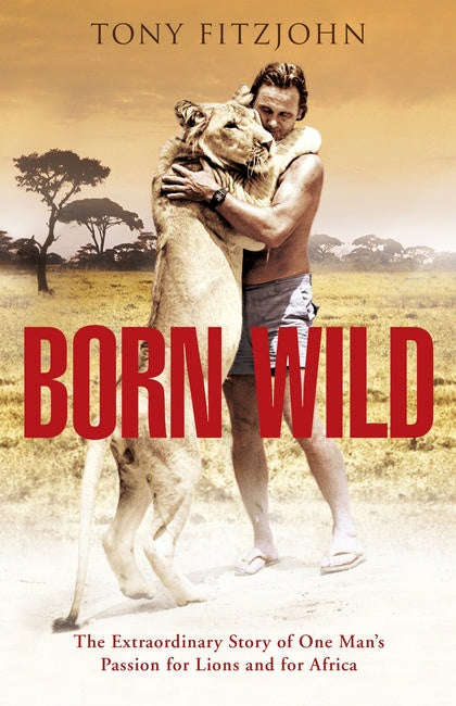 Born Wild The Extraordinary Story of One Man's Passion for Lions and for Africa Tony Fitzjohn Tony