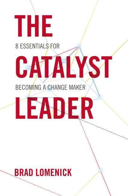 The Catalyst Leader: 8 Essentials for Becoming a Change Maker - Brad Lomenick