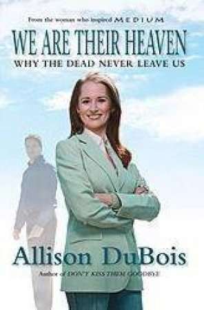 We Are Their Heaven: Why the Dead Never Leave Us - Allison DuBois