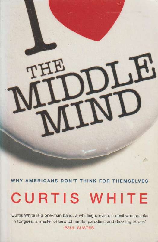 The Middle Mind: Why Americans Don't Think for Themselves - Curtis White