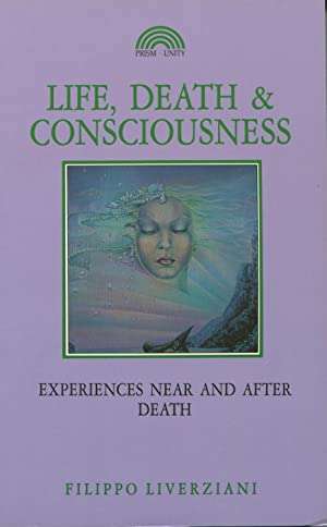 Life, Death and Consciousness: Experiences Near and After Death - Filippo Liverziani