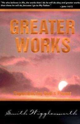 Greater Works: Experiencing God 's Power - Smith Wigglesworth