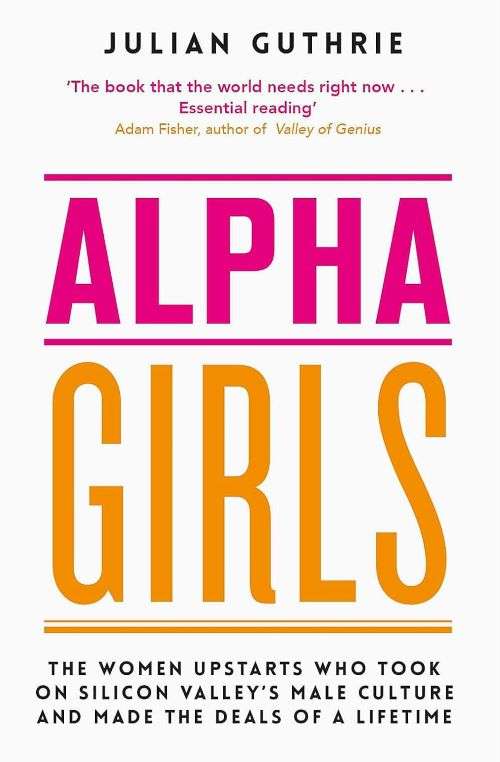 Alpha Girls: The Women Upstarts who Took on Silicon Valley's Male Culture and Made the Deals of a...