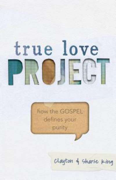 True Love Project: How the Gospel Defines Your Purity - Clayton King & Sharie King