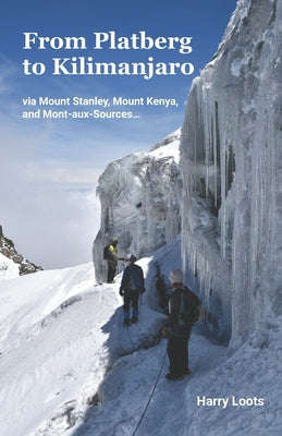 From Platberg to Kilimanjaro: Via Mount Stanley, Mount Kenya, and Mont-aux-Sources... - Harry Loots