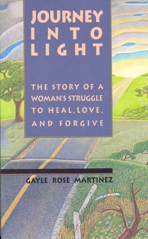 Journey Into Light: The Story of a Woman's Struggle to Heal, Love, and Forgive - Gayle Rose Martinez