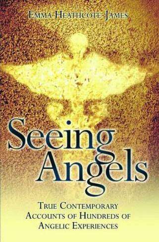Seeing Angels - True Contemporary Accounts of Hundreds of Angelic Experiences - Emma Heathcote James