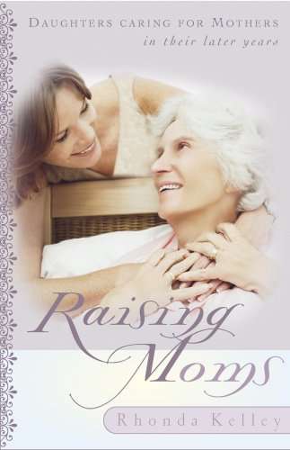 Raising Moms: Daughters Caring for Mothers in Their Later Years - Rhonda Kelley
