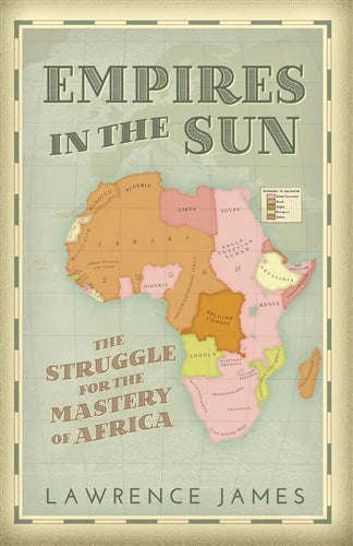 Empires in the Sun: The Struggle for the Mastery of Africa : 1830-1990 - Lawrence James