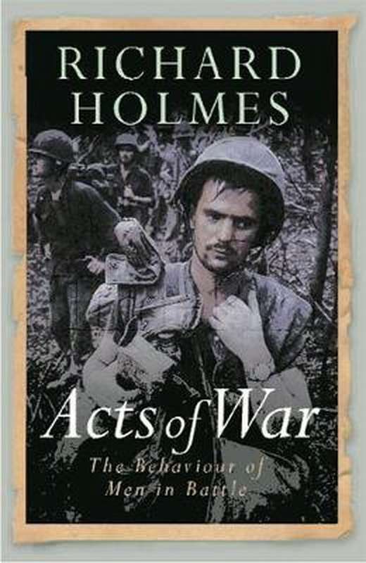 Acts of War: The Behaviour of Men in Battle - Richard Holmes