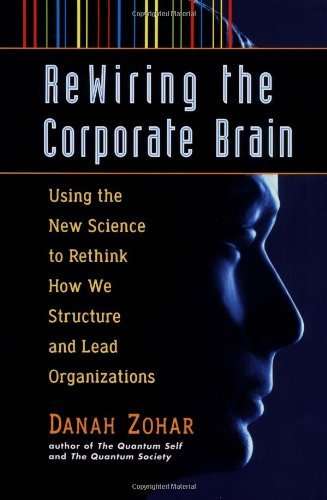 Rewiring the Corporate Brain: Using the New Science to Rethink how We Structure and Lead Organiza...