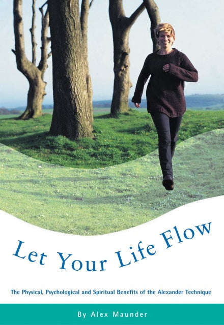 Let Your Life Flow The Physical, Psychological and Spiritual Benefits of the Alexander Technique ...