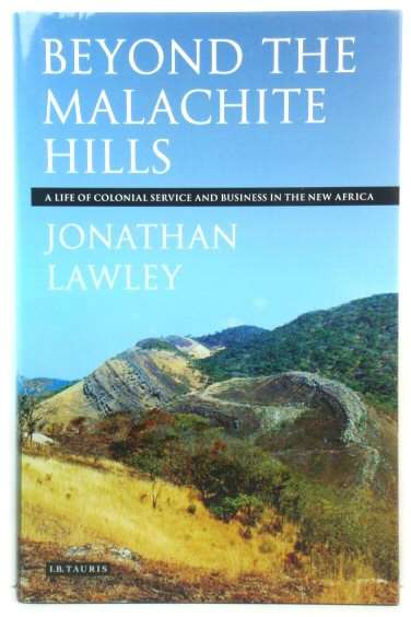Beyond the Malachite Hills A Life of Colonial Service and Business in the New Africa Jonathan Lawley