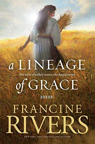 A Lineage of Grace Five Stories of Unlikely Women who Changed Eternity Francine Rivers