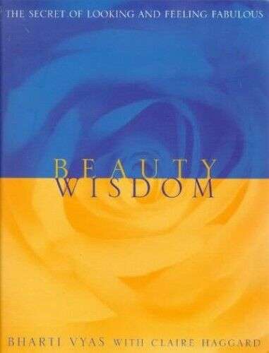 Beauty Wisdom: The Secret of Looking and Feeling Fabulous Bharti Vyas & Claire Haggard