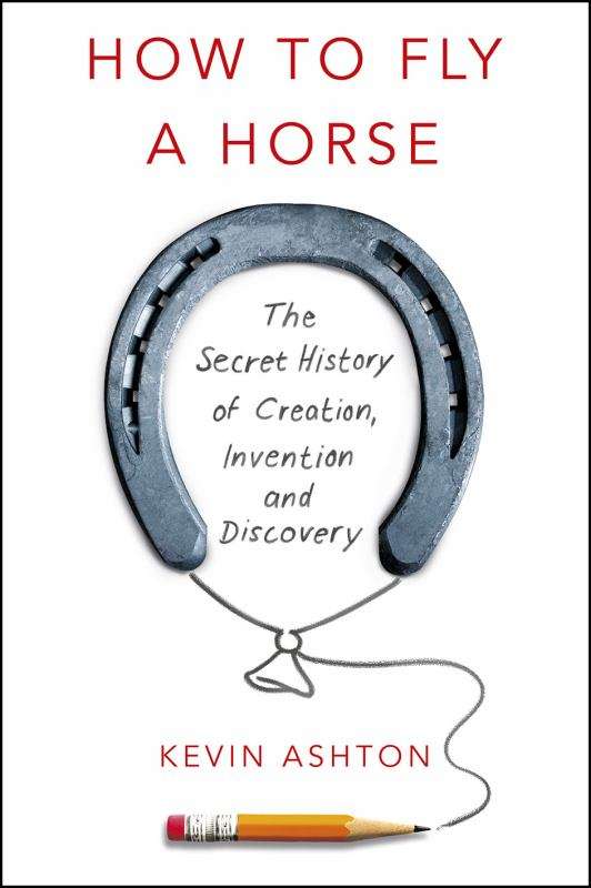 How to Fly a Horse: The Secret History of Creation, Invention, and Discovery Kevin Ashton
