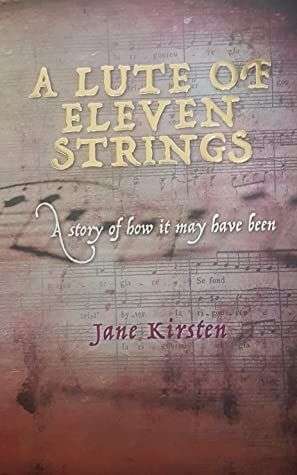 A Lute of Eleven Strings A Story of how it May Have Been Jane Kirsten
