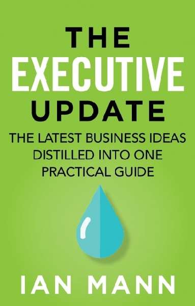 The Executive Update: The Latest Business Ideas Distilled Into One Practical Guide - Ian Mann