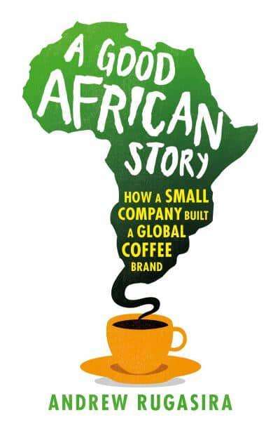 Good African Story How a Small Company built a Global Coffee Brand - Andrew Rugasira
