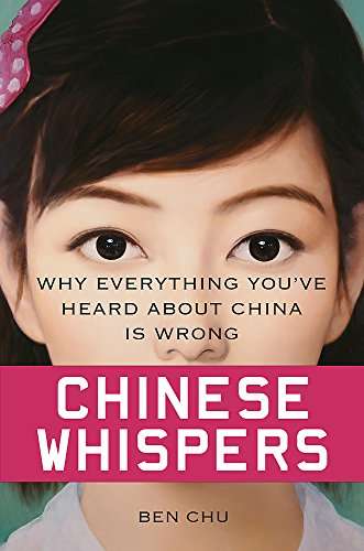 Chinese Whispers: Why Everything You've Heard about China is Wrong Ben Chu