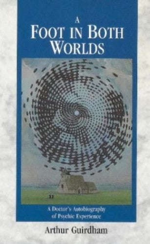 A Foot in Both Worlds A Doctor's Autobiography of Psychic Experience - Arthur Guirdham