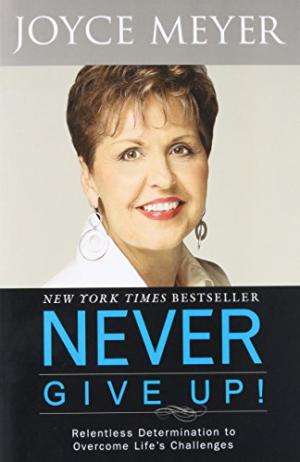Never Give Up!: Relentless Determination to Overcome Life's Challenges Meyer, Joyce