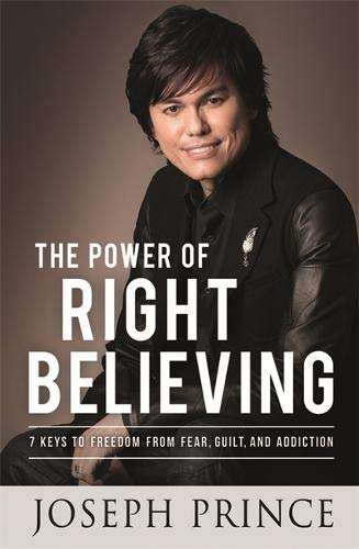 The Power of Right Believing: 7 Keys to Freedom from Fear, Guilt and Addiction - Joseph Prince