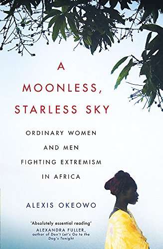 A Moonless, Starless Sky: Ordinary Women and Men Fighting Extremism in Africa - Alexis Okeowo